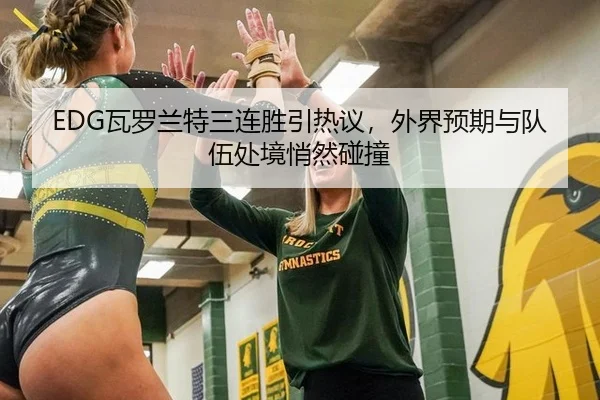 EDG瓦罗兰特三连胜引热议，外界预期与队伍处境悄然碰撞 | hth