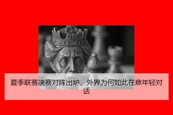 夏季联赛决赛对阵出炉，外界为何如此在意年轻对话（hth）